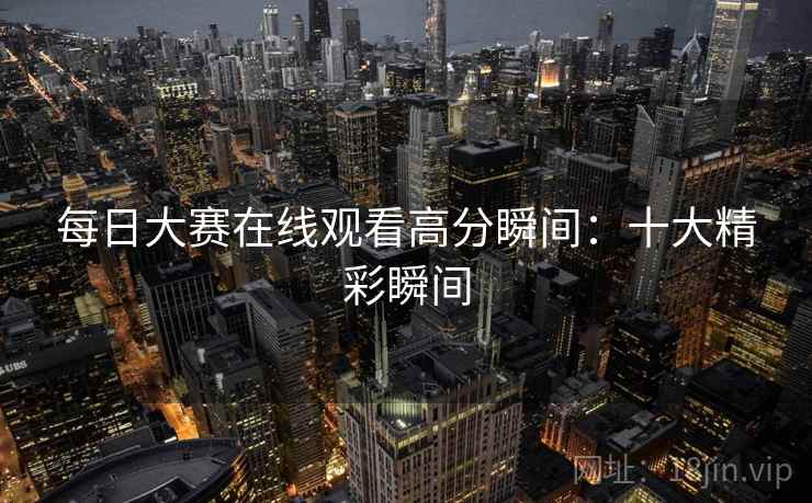 每日大赛在线观看高分瞬间：十大精彩瞬间