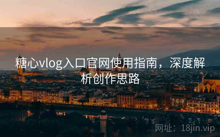 糖心vlog入口官网使用指南，深度解析创作思路