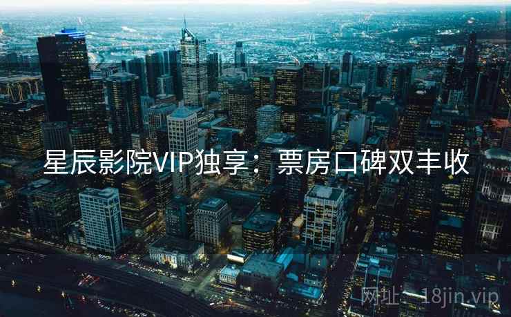 星辰影院VIP独享：票房口碑双丰收
