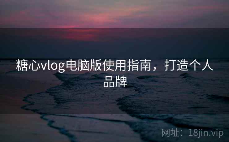 糖心vlog电脑版使用指南,打造个人品牌 糖心vlog电脑版使用指南,打造个人品牌