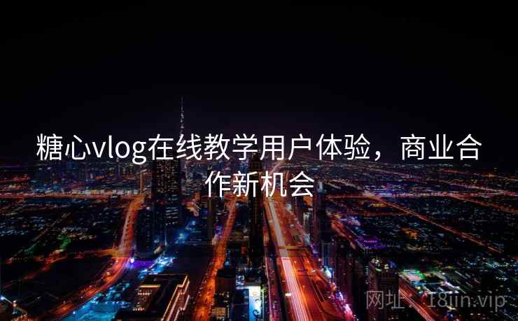 糖心vlog在线教学用户体验,商业合作新机会 糖心vlog在线教学用户体验,商业合作新机会