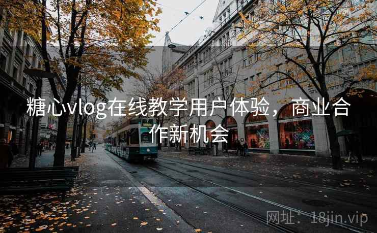 糖心vlog在线教学用户体验，商业合作新机会