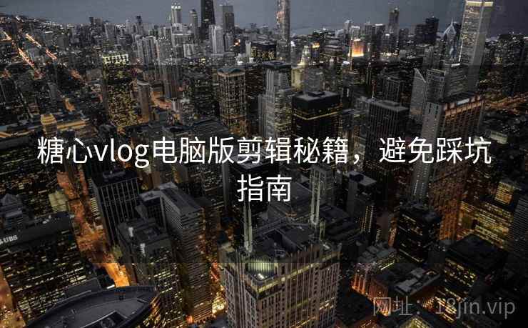 糖心vlog电脑版剪辑秘籍，避免踩坑指南