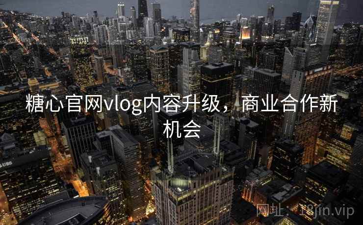 糖心官网vlog内容升级，商业合作新机会
