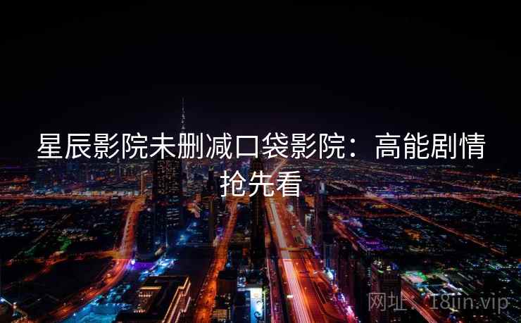 星辰影院未删减口袋影院：高能剧情抢先看