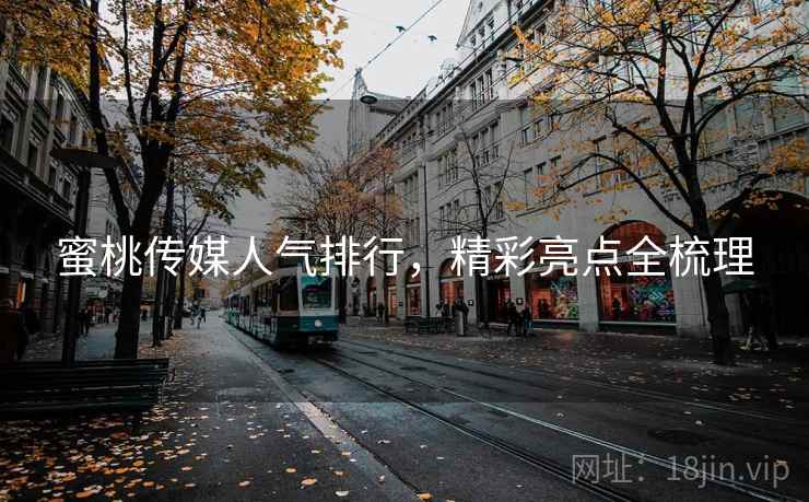 蜜桃传媒人气排行，精彩亮点全梳理