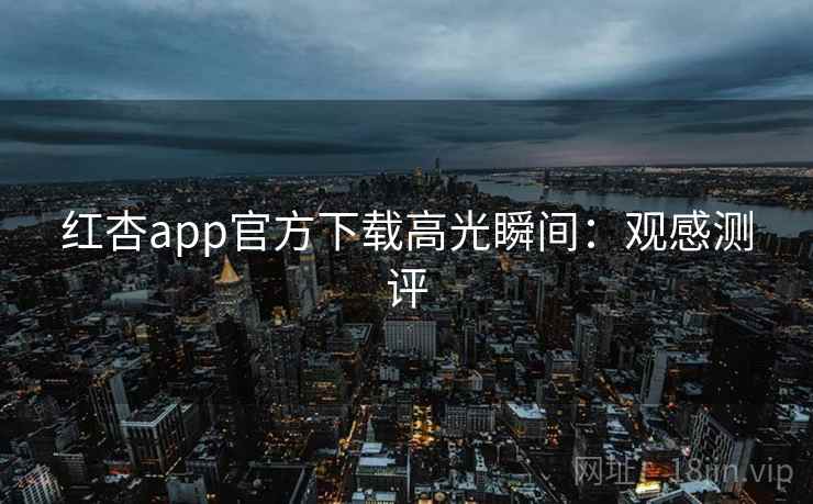 红杏app官方下载高光瞬间：观感测评