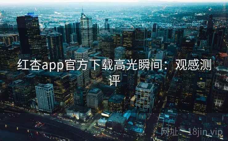 红杏app官方下载高光瞬间：观感测评