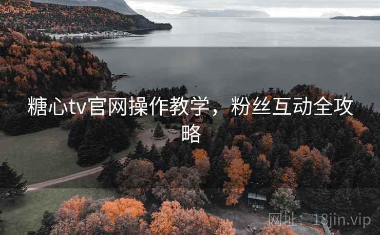 糖心tv官网操作教学，粉丝互动全攻略