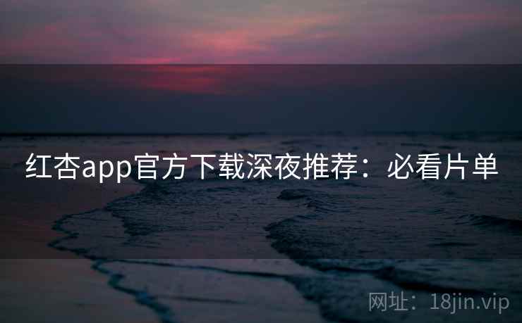 红杏app官方下载深夜推荐:必看片单 红杏app官方下载深夜推荐:必看片单