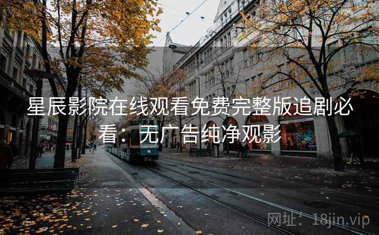 星辰影院在线观看免费完整版追剧必看：无广告纯净观影