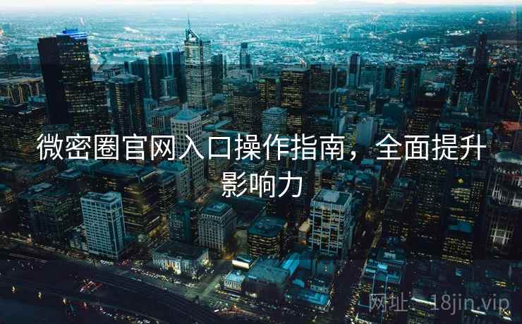 微密圈官网入口操作指南,全面提升影响力 微密圈官网入口操作指南,全面提升影响力