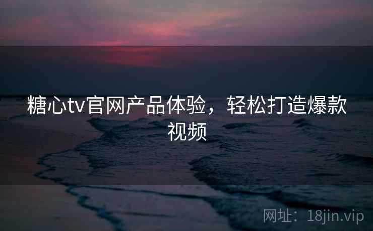 糖心tv官网产品体验,轻松打造爆款视频 糖心tv官网产品体验,轻松打造爆款视频