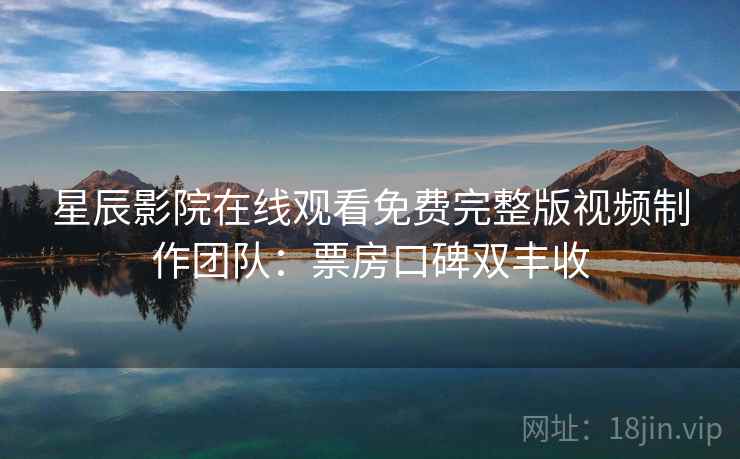 星辰影院在线观看免费完整版视频制作团队：票房口碑双丰收