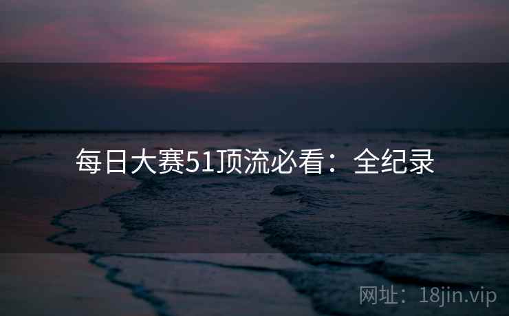每日大赛51顶流必看：全纪录