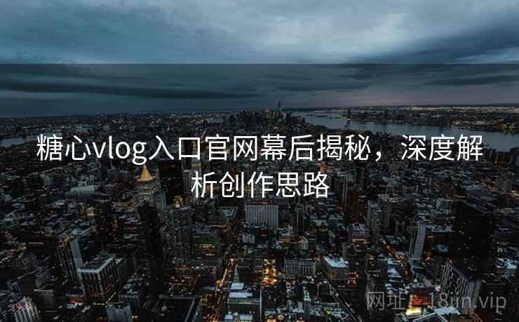糖心vlog入口官网幕后揭秘，深度解析创作思路
