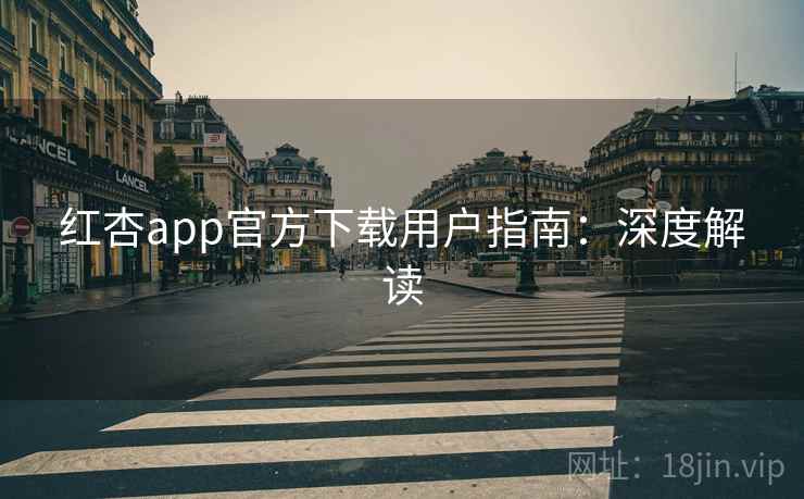 红杏app官方下载用户指南:深度解读 红杏app官方下载用户指南:深度解读