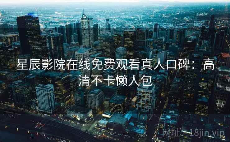 星辰影院在线免费观看真人口碑：高清不卡懒人包