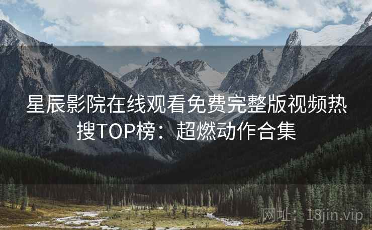 星辰影院在线观看免费完整版视频热搜TOP榜:超燃动作合集 星辰影院在线观看免费完整版视频热搜TOP榜:超燃动作合集