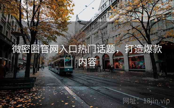 微密圈官网入口热门话题，打造爆款内容