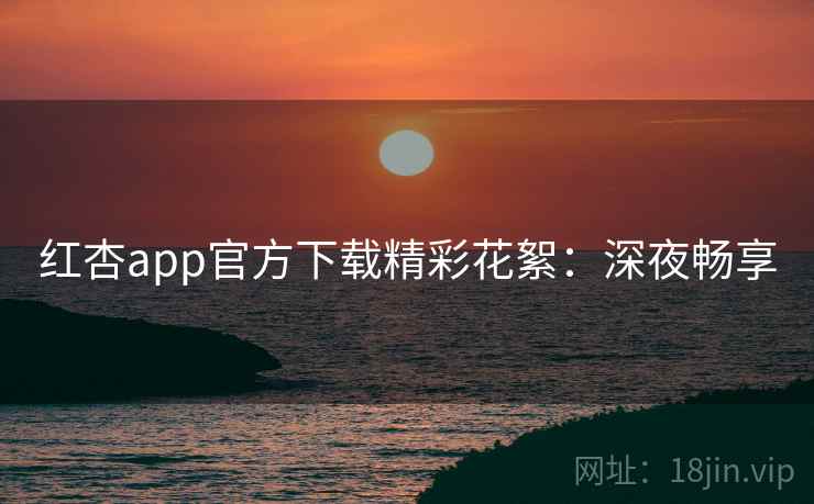 红杏app官方下载精彩花絮:深夜畅享 红杏app官方下载精彩花絮:深夜畅享