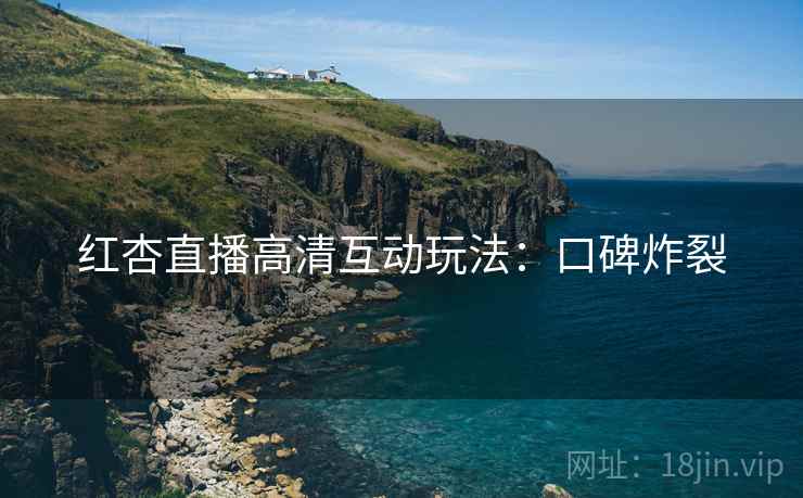红杏直播高清互动玩法:口碑炸裂 红杏直播高清互动玩法:口碑炸裂