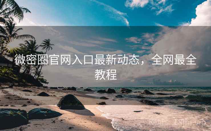 微密圈官网入口最新动态，全网最全教程