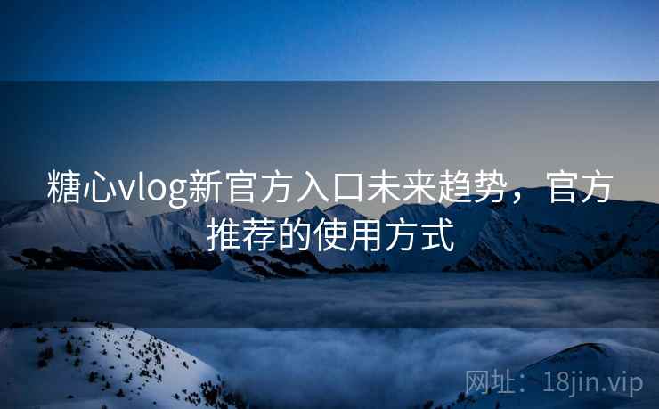 糖心vlog新官方入口未来趋势，官方推荐的使用方式