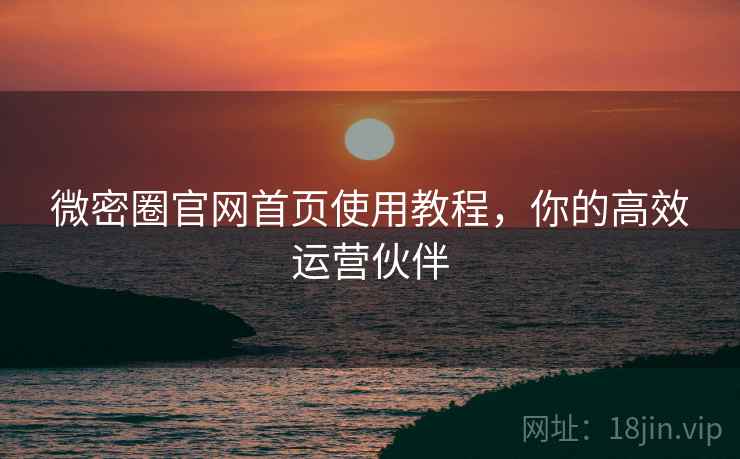 微密圈官网首页使用教程，你的高效运营伙伴