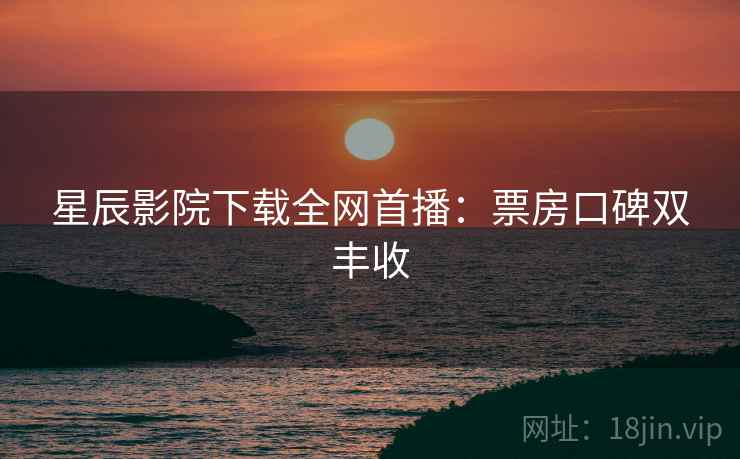 星辰影院下载全网首播：票房口碑双丰收
