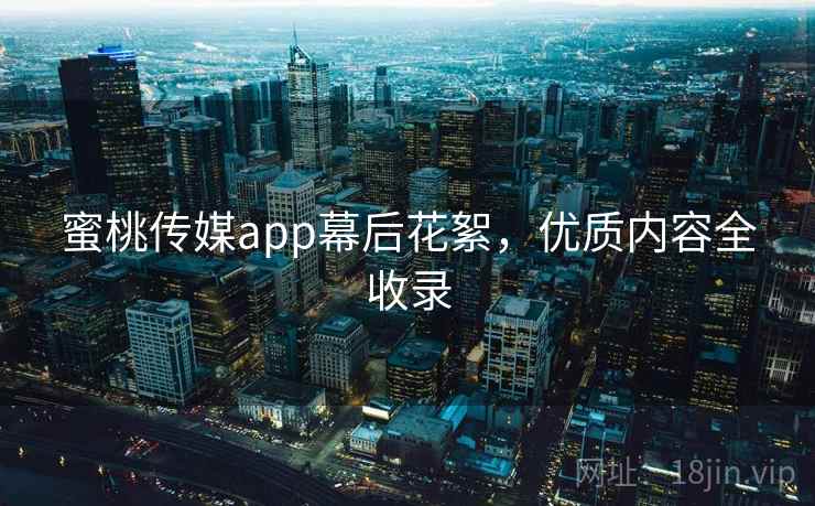 蜜桃传媒app幕后花絮，优质内容全收录