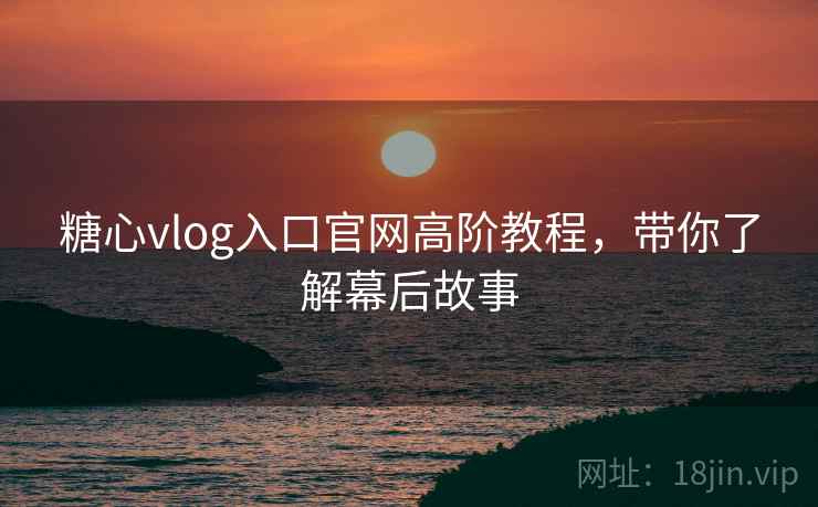 糖心vlog入口官网高阶教程，带你了解幕后故事