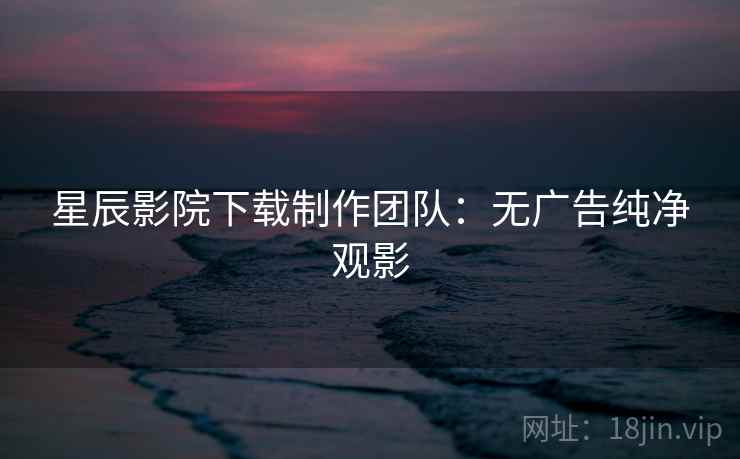 星辰影院下载制作团队：无广告纯净观影
