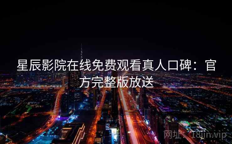 星辰影院在线免费观看真人口碑：官方完整版放送