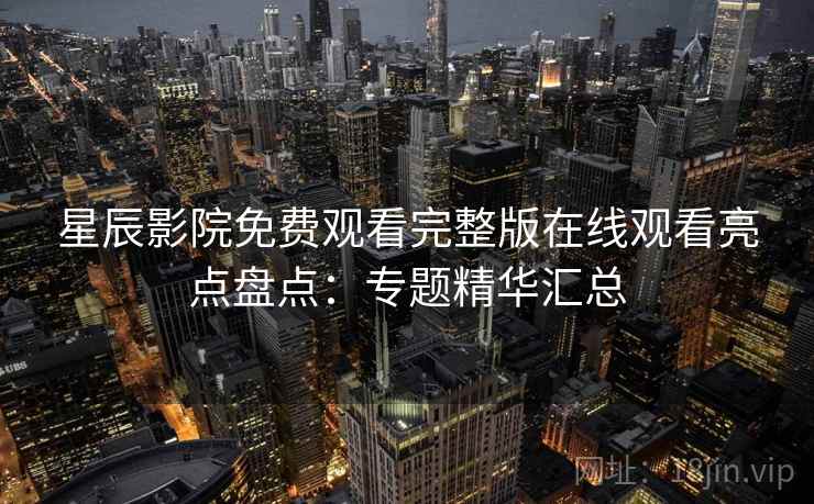 星辰影院免费观看完整版在线观看亮点盘点：专题精华汇总